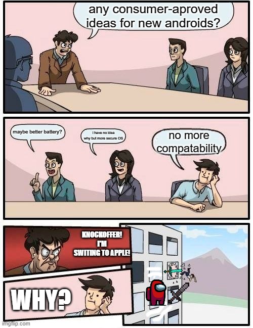 Boardroom Meeting Suggestion Meme | any consumer-aproved ideas for new androids? maybe better battery? i have no idea why but more secure OS; no more compatability; KNOCKOFFER! I'M SWITING TO APPLE! WHY? | image tagged in memes,boardroom meeting suggestion | made w/ Imgflip meme maker