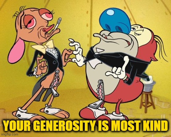 Posh Ren and Stimpy | YOUR GENEROSITY IS MOST KIND | image tagged in posh ren and stimpy | made w/ Imgflip meme maker