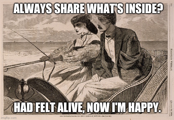 Up to a point. These exact words would end the sharing. | ALWAYS SHARE WHAT'S INSIDE? HAD FELT ALIVE, NOW I'M HAPPY. | image tagged in share what's inside | made w/ Imgflip meme maker