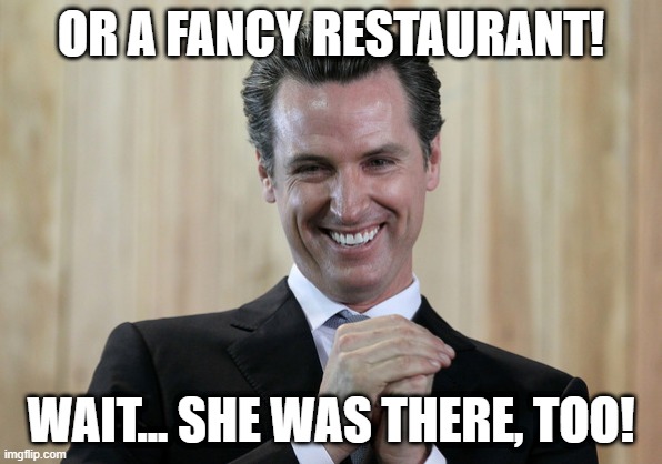 Scheming Gavin Newsom  | OR A FANCY RESTAURANT! WAIT... SHE WAS THERE, TOO! | image tagged in scheming gavin newsom | made w/ Imgflip meme maker