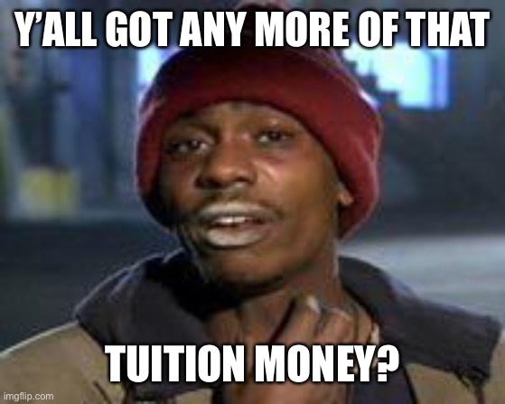 Tyrone Biggums The Addict | Y’ALL GOT ANY MORE OF THAT; TUITION MONEY? | image tagged in tyrone biggums the addict | made w/ Imgflip meme maker