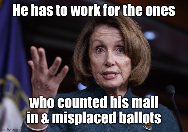 Good old Nancy Pelosi | He has to work for the ones who counted his mail in & misplaced ballots | image tagged in good old nancy pelosi | made w/ Imgflip meme maker
