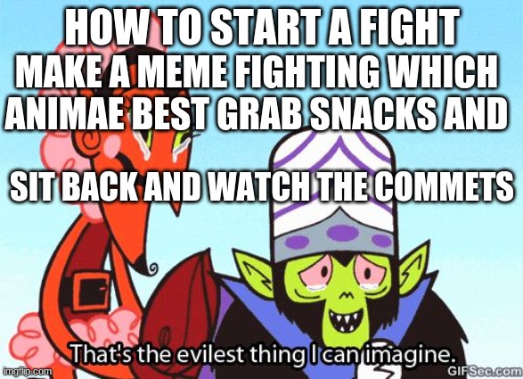 That's the evilest thing I can imagine | HOW TO START A FIGHT; MAKE A MEME FIGHTING WHICH ANIMAE BEST GRAB SNACKS AND; SIT BACK AND WATCH THE COMMETS | image tagged in that's the evilest thing i can imagine | made w/ Imgflip meme maker