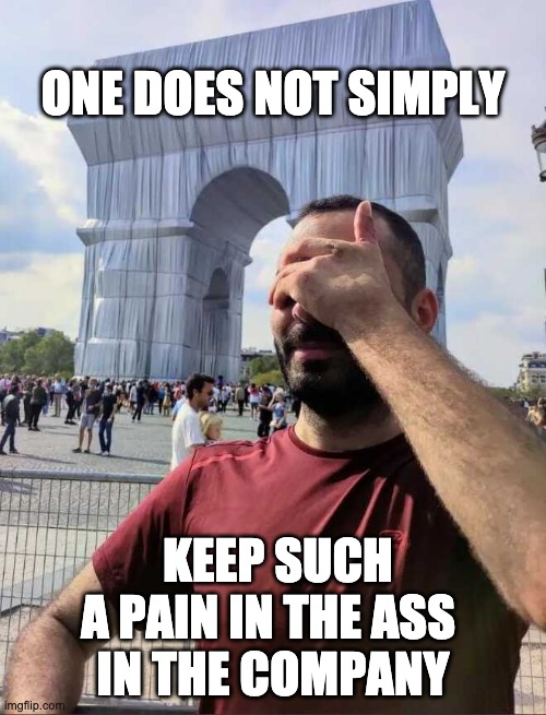 One does not simply keep such a pain in the ass in the company | ONE DOES NOT SIMPLY; KEEP SUCH A PAIN IN THE ASS 
IN THE COMPANY | image tagged in one does not simply,company | made w/ Imgflip meme maker