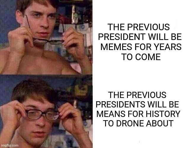 I know this depressing thinking about historical news coverage. | THE PREVIOUS 
PRESIDENT WILL BE
 MEMES FOR YEARS
 TO COME; THE PREVIOUS 
PRESIDENTS WILL BE 
MEANS FOR HISTORY
TO DRONE ABOUT | image tagged in spiderman glasses | made w/ Imgflip meme maker