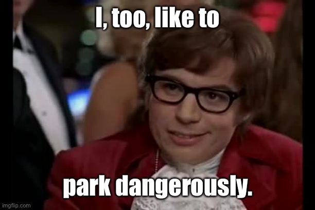 I Too Like To Live Dangerously Meme | I, too, like to park dangerously. | image tagged in memes,i too like to live dangerously | made w/ Imgflip meme maker
