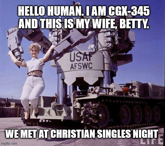 wifebetty | HELLO HUMAN. I AM CGX-345 AND THIS IS MY WIFE, BETTY. WE MET AT CHRISTIAN SINGLES NIGHT | image tagged in robot | made w/ Imgflip meme maker