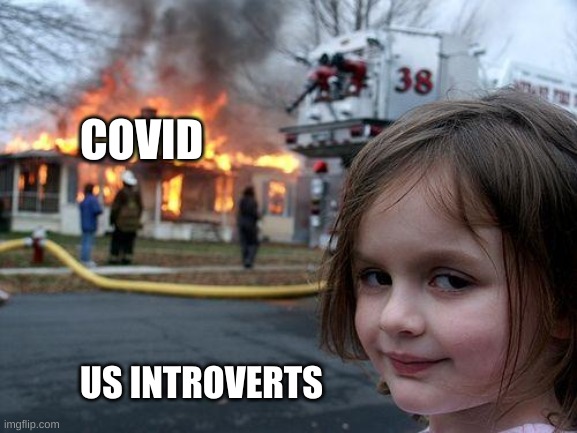 :) | COVID; US INTROVERTS | image tagged in memes,disaster girl | made w/ Imgflip meme maker