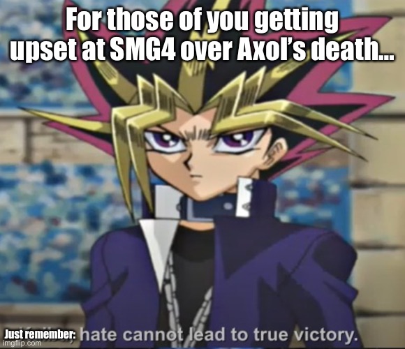 Focus on the good: not the bad. | For those of you getting upset at SMG4 over Axol’s death…; Just remember: | image tagged in hate cannot lead to true victory,memes,yugioh,pharaoh atem,smg4,war of the fat italians | made w/ Imgflip meme maker
