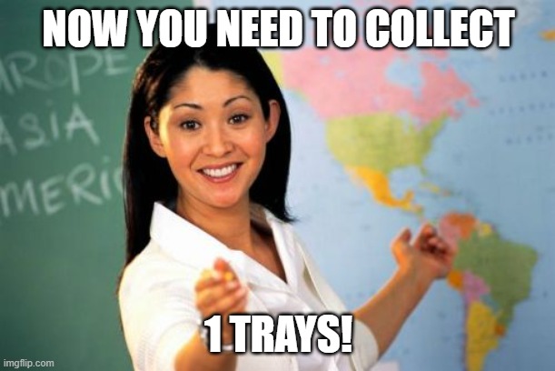 Unhelpful High School Teacher Meme | NOW YOU NEED TO COLLECT 1 TRAYS! | image tagged in memes,unhelpful high school teacher | made w/ Imgflip meme maker