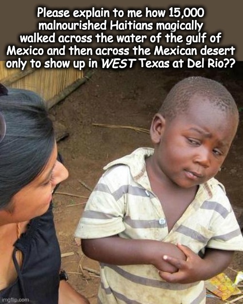 Something is very WRONG with the picture. Have you looked at a world map recently? | Please explain to me how 15,000 malnourished Haitians magically walked across the water of the gulf of Mexico and then across the Mexican desert only to show up in WEST Texas at Del Rio?? WEST | image tagged in fake people,danger money is behind this,evil at work,george soros | made w/ Imgflip meme maker