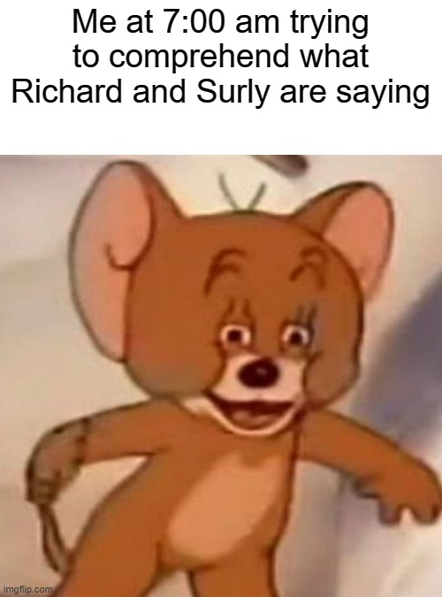 Just me? | Me at 7:00 am trying to comprehend what Richard and Surly are saying | image tagged in polish jerry | made w/ Imgflip meme maker