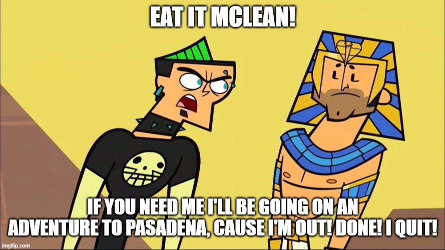 Eat it McLean Duncan goes to Pasadena | EAT IT MCLEAN! IF YOU NEED ME I'LL BE GOING ON AN ADVENTURE TO PASADENA, CAUSE I'M OUT! DONE! I QUIT! | image tagged in eat it mclean | made w/ Imgflip meme maker