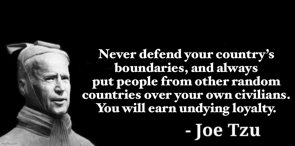 great advice | Never defend your country’s boundaries, and always put people from other random countries over your own civilians. You will earn undying loyalty. | image tagged in joe tzu,funny,politics,america,covid-19,taliban | made w/ Imgflip meme maker