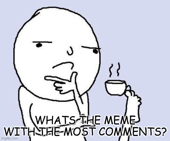 hmm | WHATS THE MEME WITH THE MOST COMMENTS? | image tagged in thinking meme,comments,hmm | made w/ Imgflip meme maker