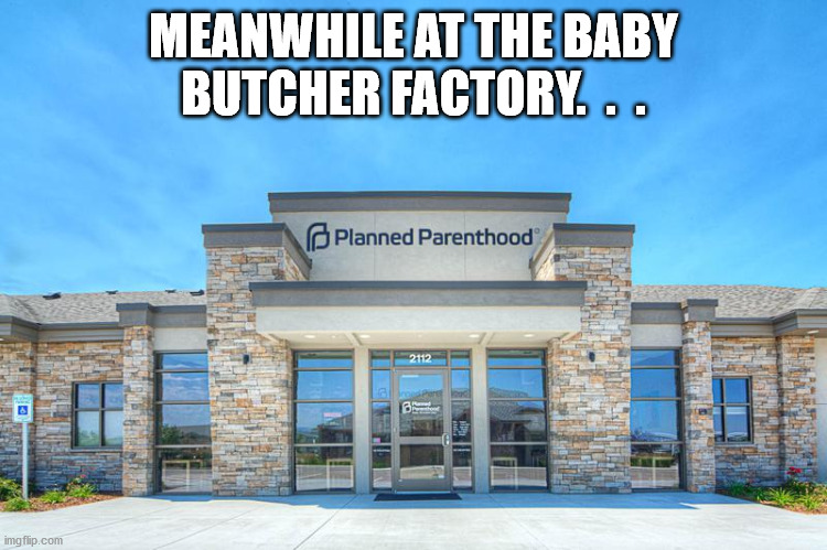Planned Parenthood | MEANWHILE AT THE BABY BUTCHER FACTORY.  .  . | image tagged in planned parenthood | made w/ Imgflip meme maker