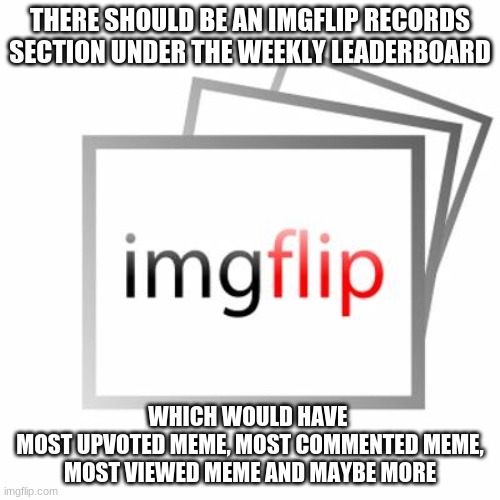 would be cool | THERE SHOULD BE AN IMGFLIP RECORDS SECTION UNDER THE WEEKLY LEADERBOARD; WHICH WOULD HAVE 
MOST UPVOTED MEME, MOST COMMENTED MEME, MOST VIEWED MEME AND MAYBE MORE | image tagged in imgflip,suggestions,records | made w/ Imgflip meme maker