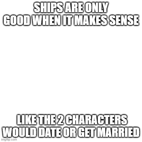 listen all | SHIPS ARE ONLY GOOD WHEN IT MAKES SENSE; LIKE THE 2 CHARACTERS WOULD DATE OR GET MARRIED | image tagged in memes,blank transparent square | made w/ Imgflip meme maker