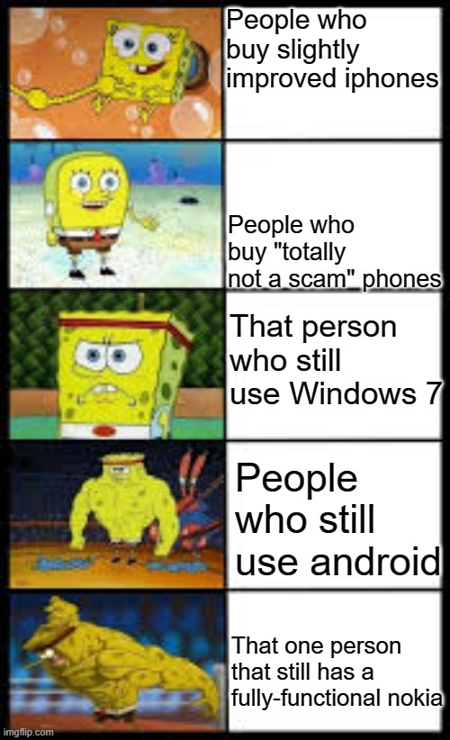 Spongbob weak to buff | People who buy slightly improved iphones; People who buy "totally not a scam" phones; That person who still use Windows 7; People who still use android; That one person that still has a fully-functional nokia | image tagged in spongbob weak to buff | made w/ Imgflip meme maker