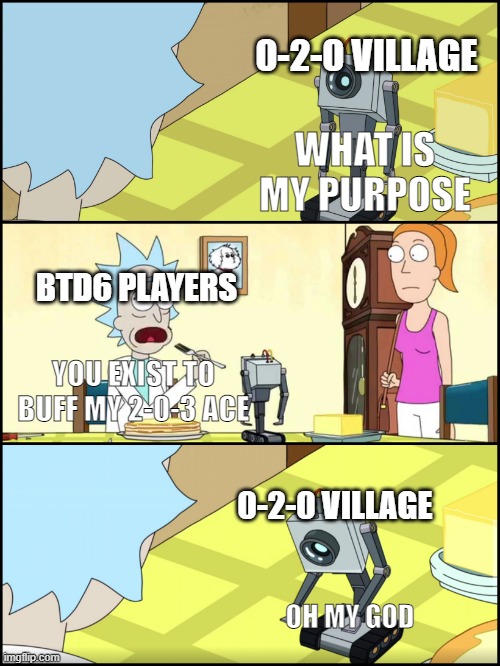 Rick and Morty Butter | 0-2-0 VILLAGE; WHAT IS MY PURPOSE; BTD6 PLAYERS; YOU EXIST TO BUFF MY 2-0-3 ACE; 0-2-0 VILLAGE; OH MY GOD | image tagged in rick and morty butter | made w/ Imgflip meme maker