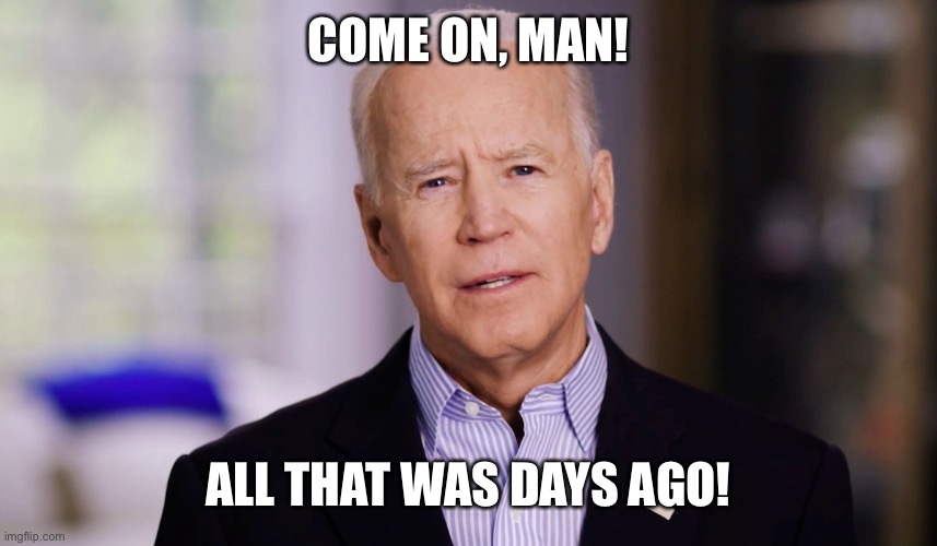 Joe Biden 2020 | COME ON, MAN! ALL THAT WAS DAYS AGO! | image tagged in joe biden 2020 | made w/ Imgflip meme maker
