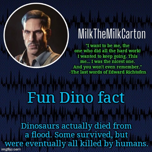 There's actually some proof dinosaurs lived during the Roman Period. | Fun Dino fact; Dinosaurs actually died from a flood. Some survived, but were eventually all killed by humans. | image tagged in milkthemilkcarton but he's resorting to schtabbing | made w/ Imgflip meme maker