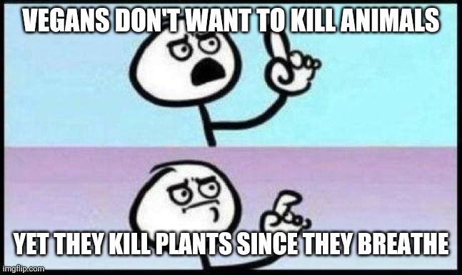 Well, he's not wrong... | VEGANS DON'T WANT TO KILL ANIMALS; YET THEY KILL PLANTS SINCE THEY BREATHE | image tagged in well he's not wrong | made w/ Imgflip meme maker