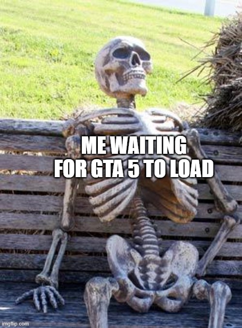 GTA 5 takes way to long to load. | ME WAITING FOR GTA 5 TO LOAD | image tagged in memes,waiting skeleton | made w/ Imgflip meme maker