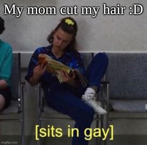 its super short now | My mom cut my hair :D | image tagged in sits in gay | made w/ Imgflip meme maker