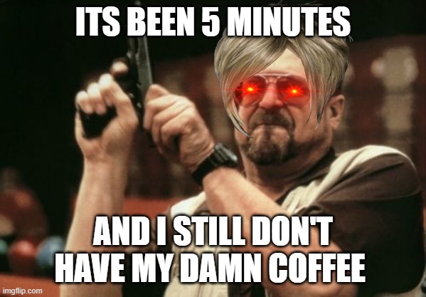 karens need coffee in order to live | ITS BEEN 5 MINUTES; AND I STILL DON'T HAVE MY DAMN COFFEE | image tagged in memes,am i the only one around here,karen,coffee,oh wow are you actually reading these tags,i guess ill die | made w/ Imgflip meme maker