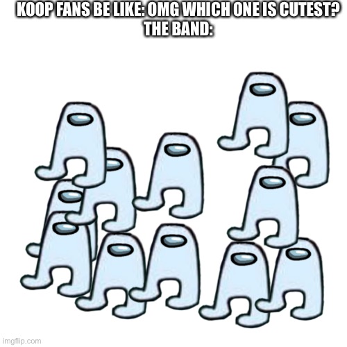 dOn'T cAlL mY iDoL pLaStIc | KOOP FANS BE LIKE: OMG WHICH ONE IS CUTEST?
THE BAND: | image tagged in memes,blank transparent square,kpop fans be like,kpop,amogus | made w/ Imgflip meme maker