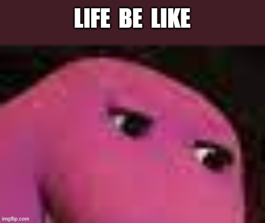 LIFE  BE  LIKE | image tagged in barney the dinosaur,eyes,hehehe,life sucks | made w/ Imgflip meme maker