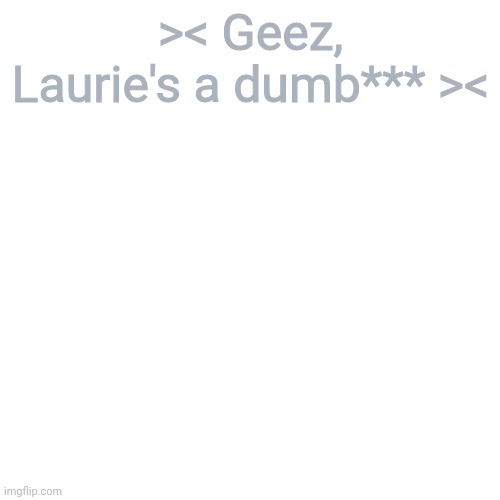 Blank Transparent Square | >< Geez, Laurie's a dumb*** >< | image tagged in memes,blank transparent square | made w/ Imgflip meme maker
