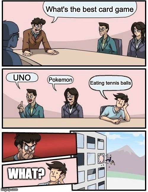 ??? | What's the best card game; UNO; Pokemon; Eating tennis balls; WHAT? | image tagged in memes,boardroom meeting suggestion | made w/ Imgflip meme maker