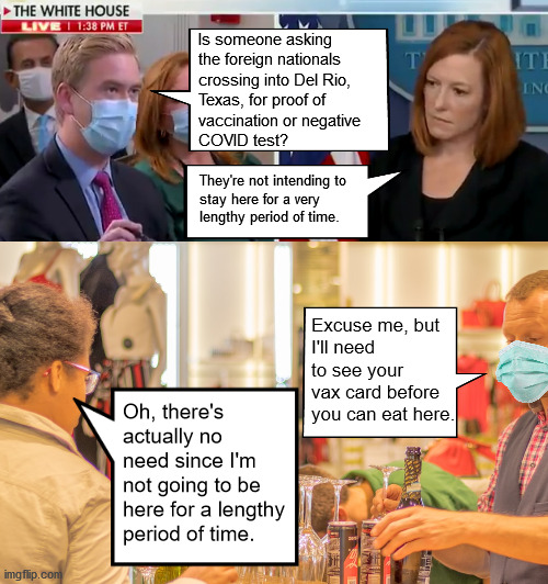 Is someone asking the foreign nationals 
crossing into Del Rio, 
Texas, for proof of 
vaccination or negative 
COVID test? They're not intending to 
stay here for a very 
lengthy period of time. Excuse me, but 
I'll need to see your vax card before you can eat here. Oh, there's actually no need since I'm not going to be here for a lengthy period of time. | image tagged in waiter | made w/ Imgflip meme maker