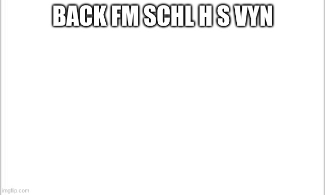 hll | BACK FM SCHL H S VYN | image tagged in white background | made w/ Imgflip meme maker