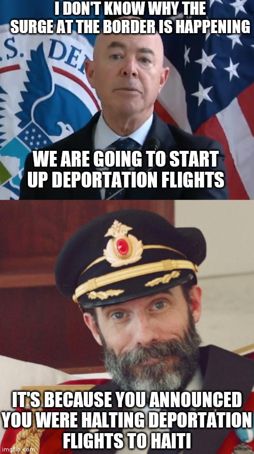 They always act like they have no idea | I DON'T KNOW WHY THE SURGE AT THE BORDER IS HAPPENING; WE ARE GOING TO START UP DEPORTATION FLIGHTS; IT'S BECAUSE YOU ANNOUNCED
YOU WERE HALTING DEPORTATION
FLIGHTS TO HAITI | image tagged in moron mayorkas,captain obvious,border,haiti,democrats | made w/ Imgflip meme maker