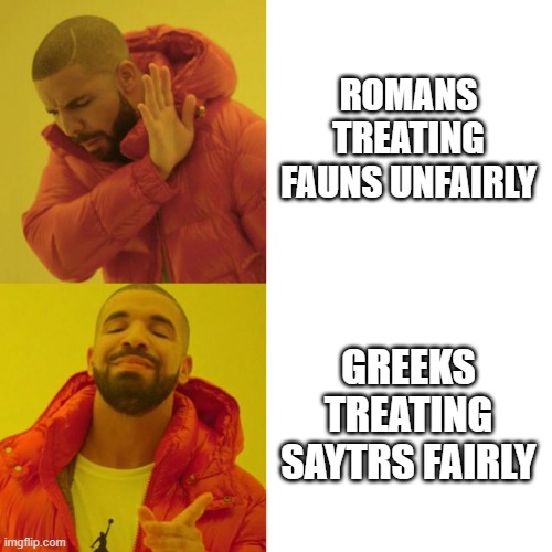 THE ROMANS ARE SO RUDE TO THE POOR FAUNS!! | ROMANS TREATING FAUNS UNFAIRLY; GREEKS TREATING SAYTRS FAIRLY | image tagged in drake blank | made w/ Imgflip meme maker