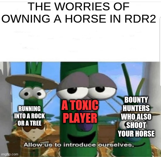 yes GAMING GAMING | THE WORRIES OF OWNING A HORSE IN RDR2; BOUNTY HUNTERS WHO ALSO SHOOT YOUR HORSE; RUNNING INTO A ROCK OR A TREE; A TOXIC PLAYER | image tagged in allow us to introduce ourselves | made w/ Imgflip meme maker