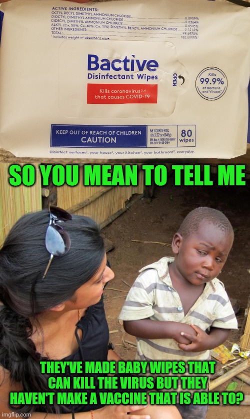 Also the sun kills the virus but the jab doesn't protect you. | SO YOU MEAN TO TELL ME; THEY'VE MADE BABY WIPES THAT CAN KILL THE VIRUS BUT THEY HAVEN'T MAKE A VACCINE THAT IS ABLE TO? | image tagged in 3rd world sceptical child | made w/ Imgflip meme maker