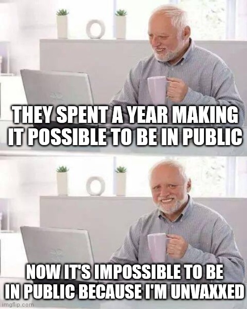 Unvaxxed Harold and the ever changing "science" | THEY SPENT A YEAR MAKING IT POSSIBLE TO BE IN PUBLIC; NOW IT'S IMPOSSIBLE TO BE IN PUBLIC BECAUSE I'M UNVAXXED | image tagged in memes,hide the pain harold,covid-19,democrats,vaccines,liberal logic | made w/ Imgflip meme maker
