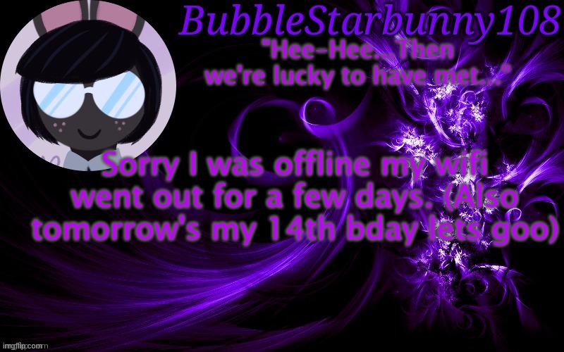 Bubblestarbunny108 template | Sorry I was offline my wifi went out for a few days. (Also tomorrow's my 14th bday lets goo) | image tagged in bubblestarbunny108 template | made w/ Imgflip meme maker