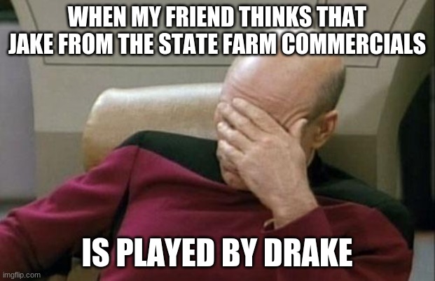 Then wouldn't he be Drake from State Farm? | WHEN MY FRIEND THINKS THAT JAKE FROM THE STATE FARM COMMERCIALS; IS PLAYED BY DRAKE | image tagged in memes,captain picard facepalm,state farm,jake from state farm,drake,commercials | made w/ Imgflip meme maker