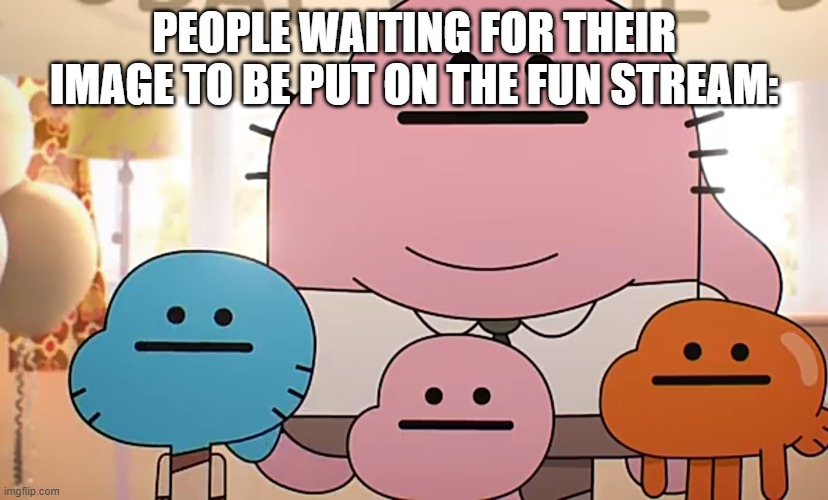 Straight faces | PEOPLE WAITING FOR THEIR IMAGE TO BE PUT ON THE FUN STREAM: | image tagged in straight faces | made w/ Imgflip meme maker