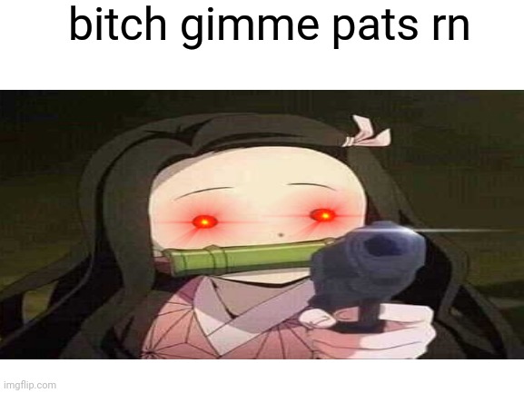 basically | bitch gimme pats rn | image tagged in nezuko,demon slayer | made w/ Imgflip meme maker