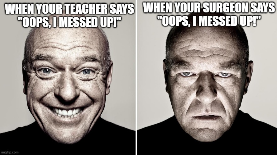 oh no | WHEN YOUR SURGEON SAYS
"OOPS, I MESSED UP!"; WHEN YOUR TEACHER SAYS
"OOPS, I MESSED UP!" | image tagged in dean norris's reaction,surgery,teacher,school,messed up,oh wow are you actually reading these tags | made w/ Imgflip meme maker