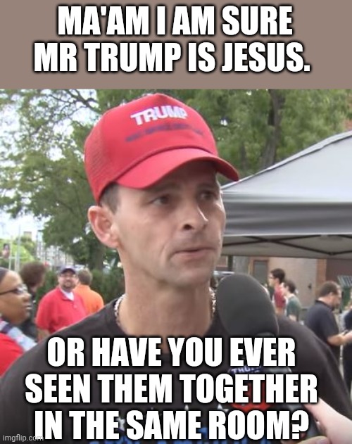 Holy trump | MA'AM I AM SURE MR TRUMP IS JESUS. OR HAVE YOU EVER SEEN THEM TOGETHER IN THE SAME ROOM? | image tagged in trump supporter,christians,conservative,republican,trump,liberals | made w/ Imgflip meme maker
