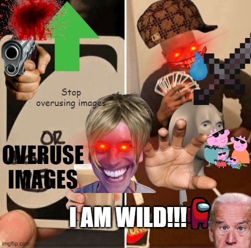 Man this is a mess, i know its a lot of images but i did this to the point i have a mental breakdown | Stop overusing images; OVERUSE IMAGES; I AM WILD!!! | image tagged in memes,uno draw 25 cards,save me,cringe,tons of images challange until i get 10k,upvote mess | made w/ Imgflip meme maker