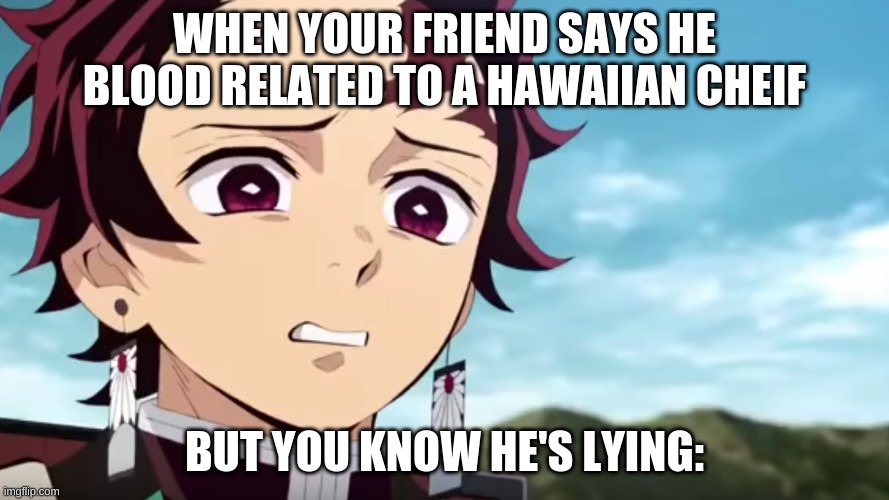 when you know someone is lying | WHEN YOUR FRIEND SAYS HE BLOOD RELATED TO A HAWAIIAN CHEIF; BUT YOU KNOW HE'S LYING: | image tagged in tanjiro looking down on zenitsu | made w/ Imgflip meme maker