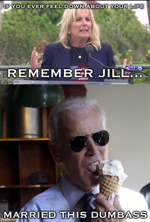 IF YOU EVER FEEL DOWN ABOUT YOUR LIFE; REMEMBER JILL... MARRIED THIS DUMBASS | image tagged in jill biden,joe biden ice cream and cash | made w/ Imgflip meme maker